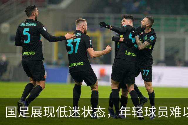 国足展现低迷状态，年轻球员难以立足，备战亚洲杯仍存希望
