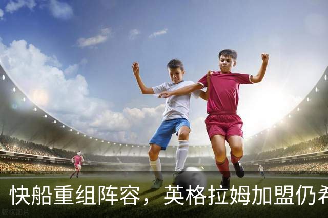 快船重组阵容，英格拉姆加盟仍希望季后赛之路
